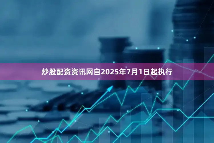 炒股配资资讯网自2025年7月1日起执行