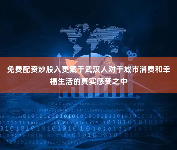 免费配资炒股入更藏于武汉人对于城市消费和幸福生活的真实感受之中