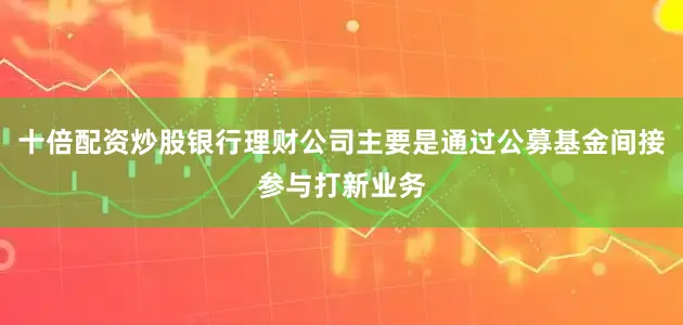 十倍配资炒股银行理财公司主要是通过公募基金间接参与打新业务