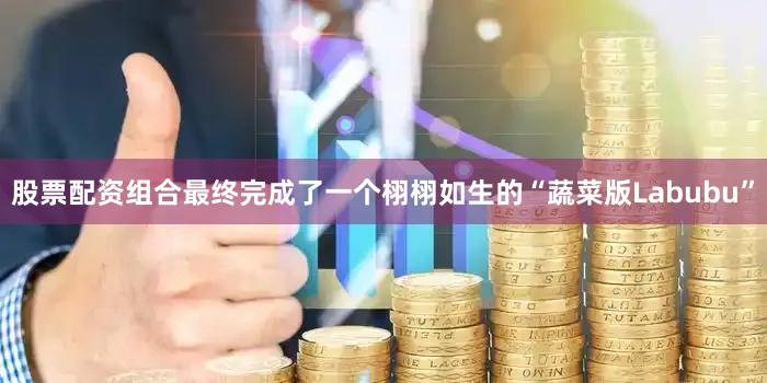 股票配资组合最终完成了一个栩栩如生的“蔬菜版Labubu”