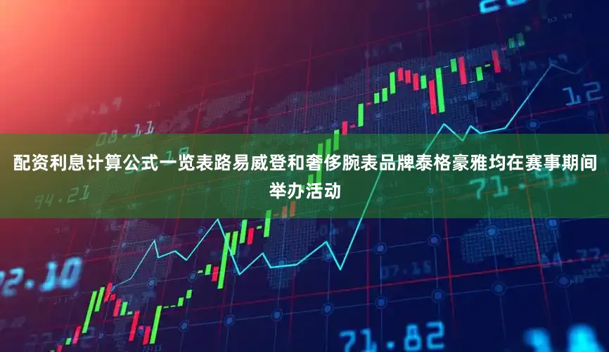 配资利息计算公式一览表路易威登和奢侈腕表品牌泰格豪雅均在赛事期间举办活动
