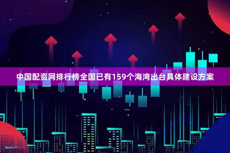 中国配资网排行榜全国已有159个海湾出台具体建设方案