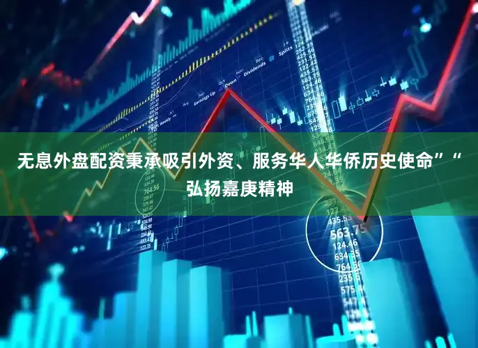 无息外盘配资秉承吸引外资、服务华人华侨历史使命”“弘扬嘉庚精神