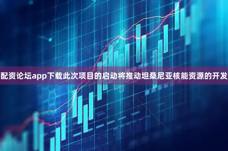 配资论坛app下载此次项目的启动将推动坦桑尼亚核能资源的开发