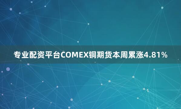专业配资平台COMEX铜期货本周累涨4.81%