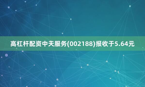 高杠杆配资中天服务(002188)报收于5.64元