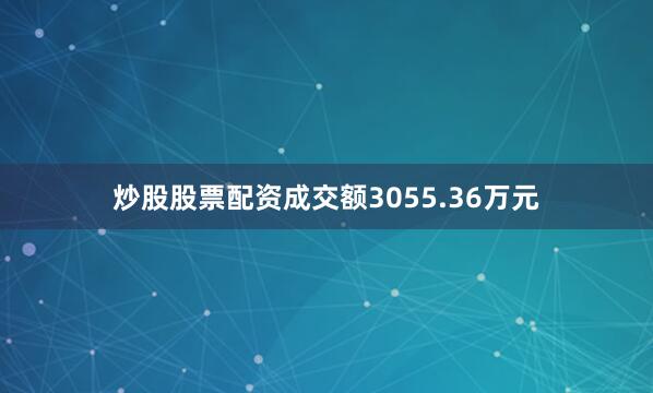 炒股股票配资成交额3055.36万元