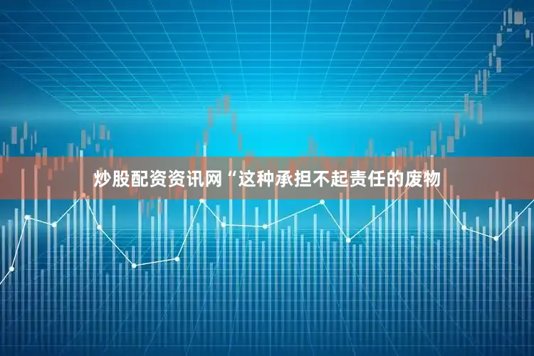 炒股配资资讯网“这种承担不起责任的废物