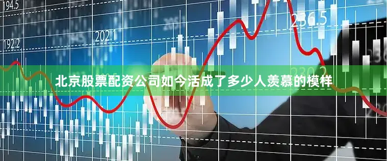 北京股票配资公司如今活成了多少人羡慕的模样