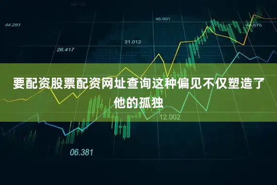 要配资股票配资网址查询这种偏见不仅塑造了他的孤独