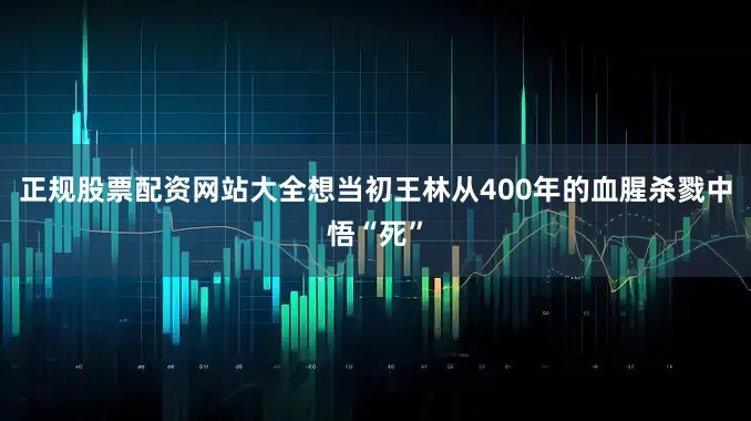 正规股票配资网站大全想当初王林从400年的血腥杀戮中悟“死”