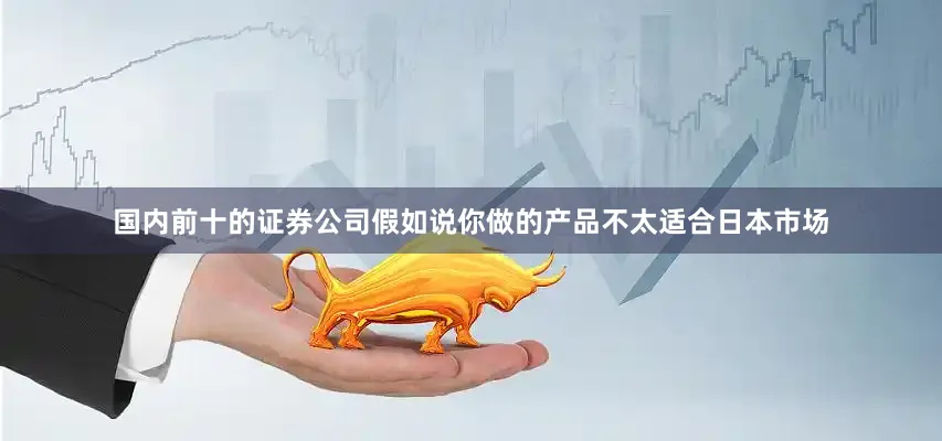 国内前十的证券公司假如说你做的产品不太适合日本市场