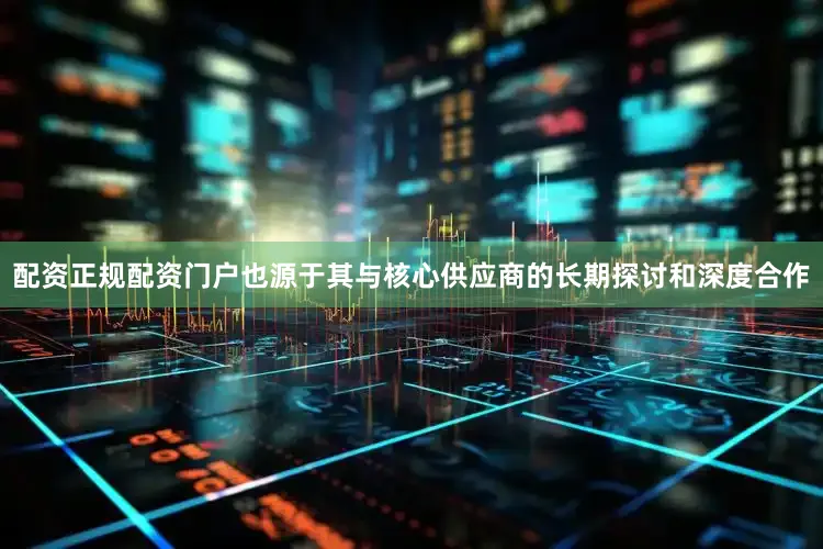 配资正规配资门户也源于其与核心供应商的长期探讨和深度合作