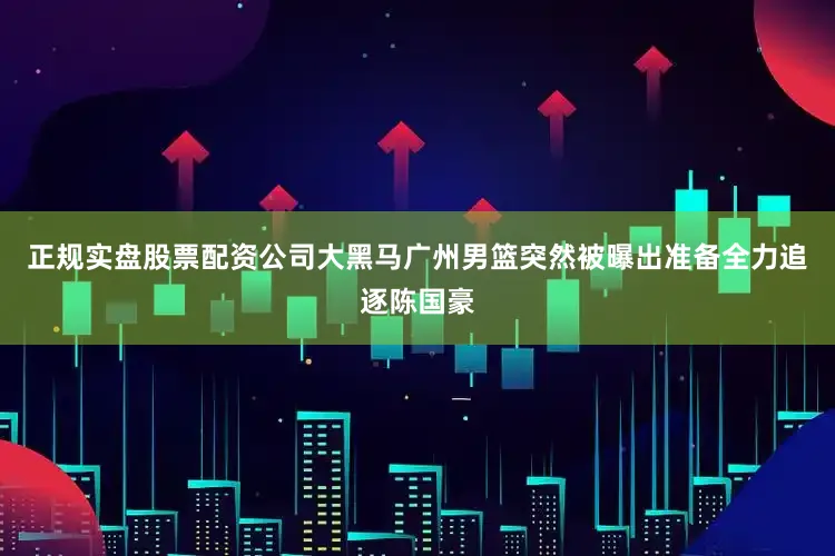 正规实盘股票配资公司大黑马广州男篮突然被曝出准备全力追逐陈国豪