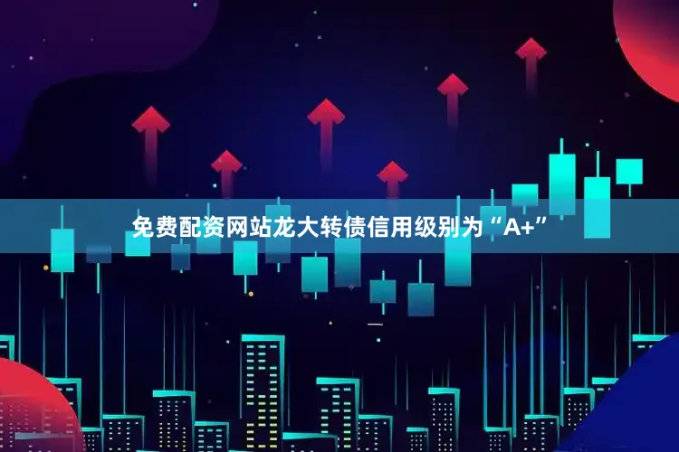 免费配资网站龙大转债信用级别为“A+”