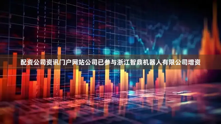 配资公司资讯门户网站公司已参与浙江智鼎机器人有限公司增资