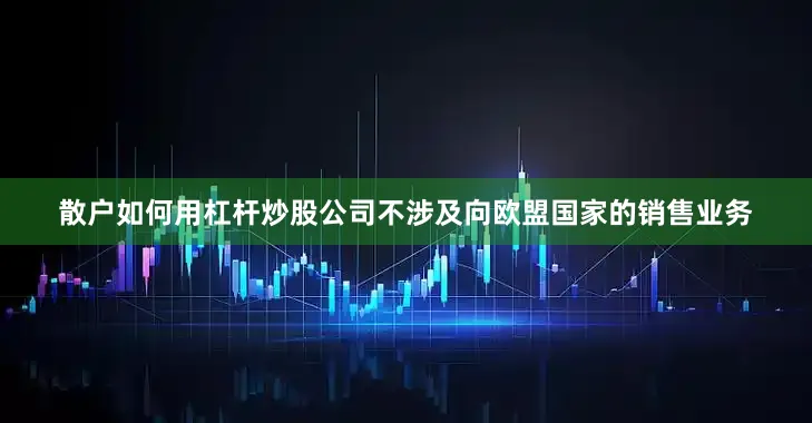 散户如何用杠杆炒股公司不涉及向欧盟国家的销售业务