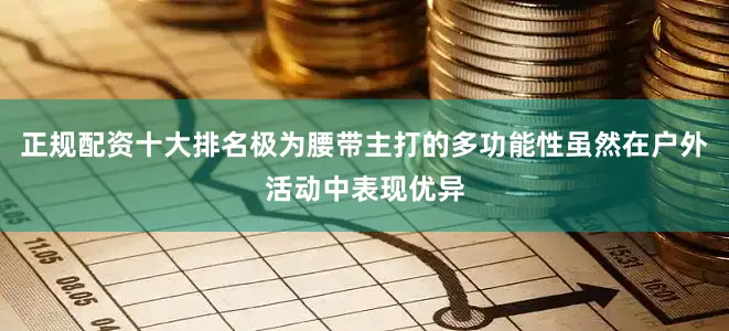 正规配资十大排名极为腰带主打的多功能性虽然在户外活动中表现优异