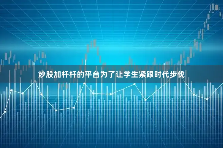 炒股加杆杆的平台为了让学生紧跟时代步伐