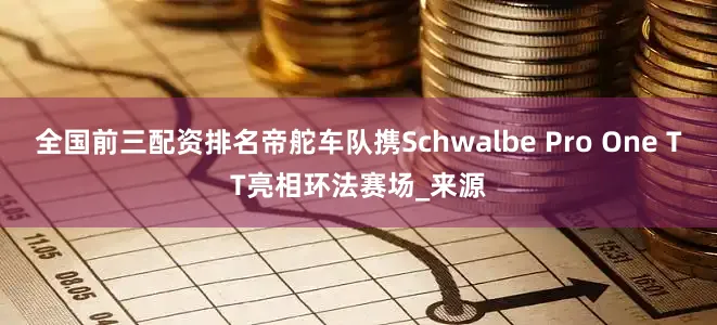 全国前三配资排名帝舵车队携Schwalbe Pro One TT亮相环法赛场_来源