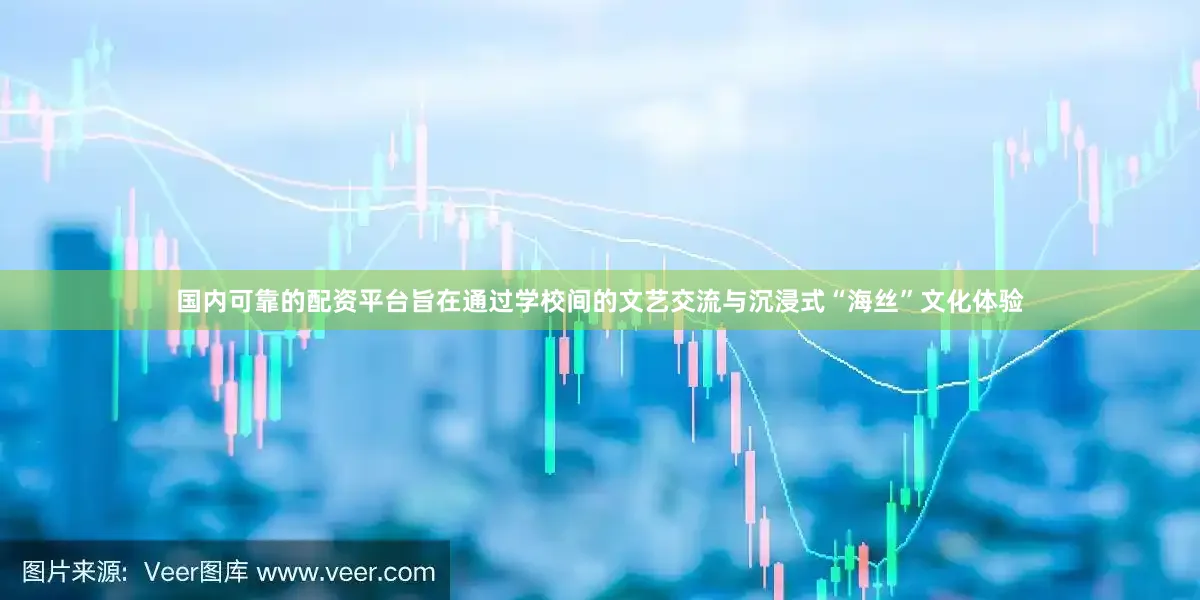 国内可靠的配资平台旨在通过学校间的文艺交流与沉浸式“海丝”文化体验