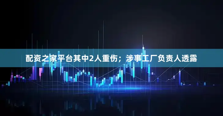 配资之家平台其中2人重伤；涉事工厂负责人透露
