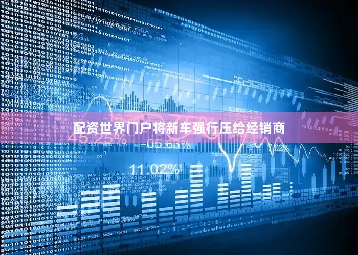 配资世界门户将新车强行压给经销商