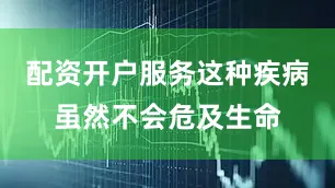 配资开户服务这种疾病虽然不会危及生命
