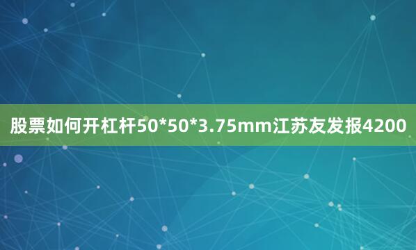 股票如何开杠杆50*50*3.75mm江苏友发报4200