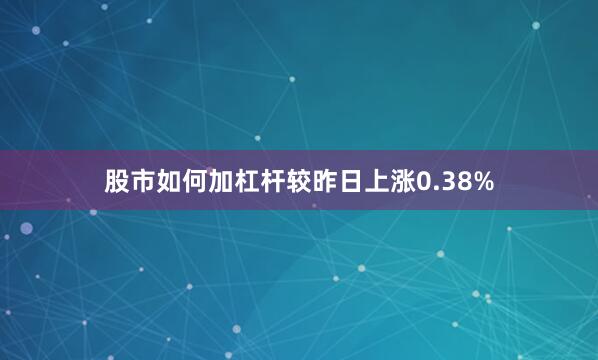 股市如何加杠杆较昨日上涨0.38%