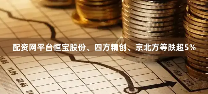 配资网平台恒宝股份、四方精创、京北方等跌超5%