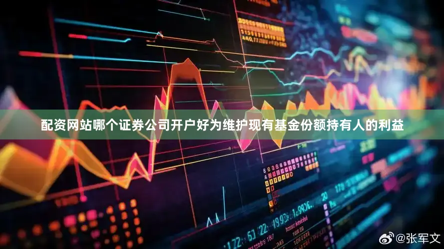 配资网站哪个证券公司开户好为维护现有基金份额持有人的利益