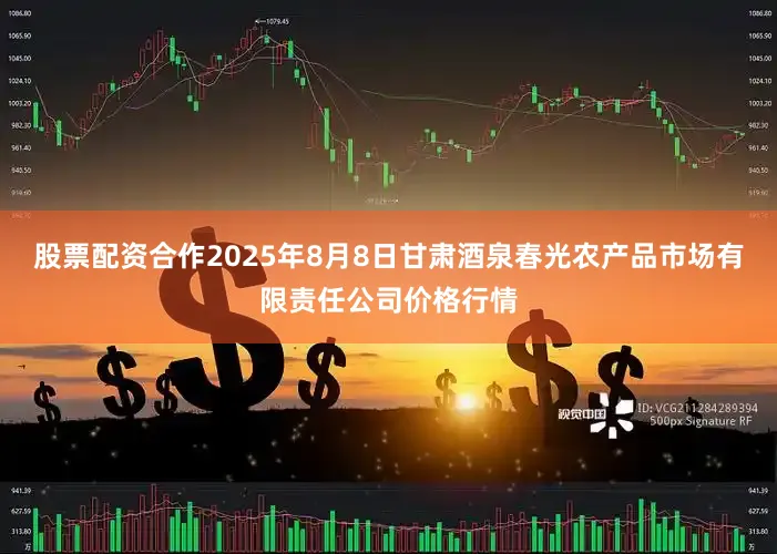 股票配资合作2025年8月8日甘肃酒泉春光农产品市场有限责任公司价格行情