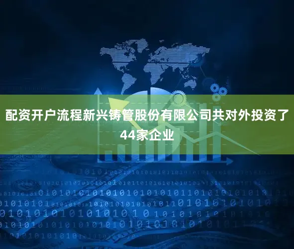 配资开户流程新兴铸管股份有限公司共对外投资了44家企业