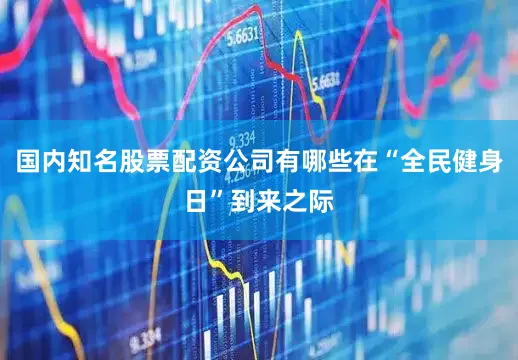 国内知名股票配资公司有哪些在“全民健身日”到来之际
