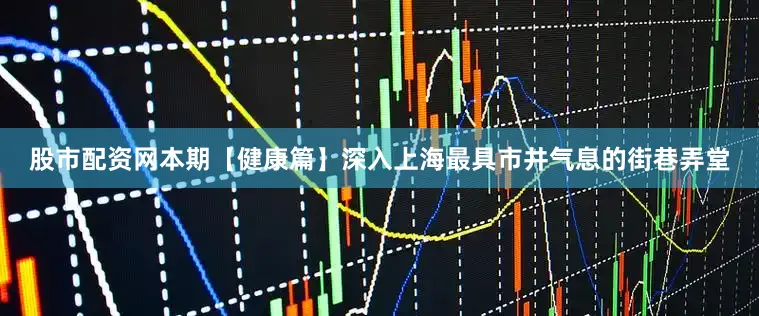 股市配资网本期【健康篇】深入上海最具市井气息的街巷弄堂