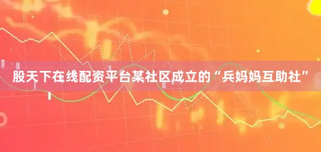 股天下在线配资平台某社区成立的“兵妈妈互助社”