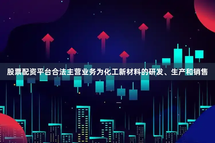 股票配资平台合法主营业务为化工新材料的研发、生产和销售