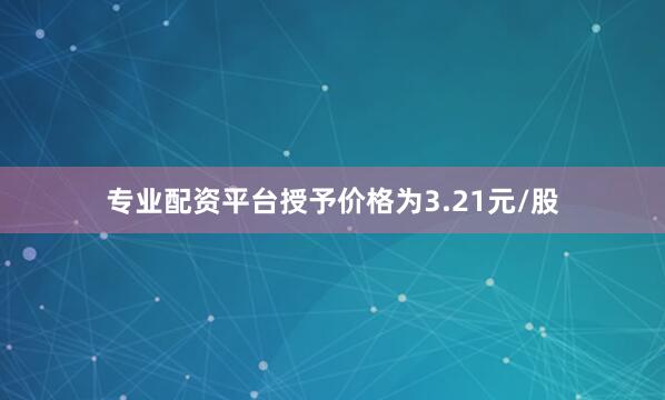 专业配资平台授予价格为3.21元/股