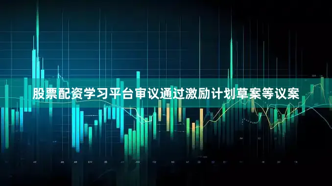 股票配资学习平台审议通过激励计划草案等议案
