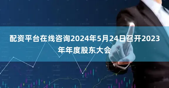 配资平台在线咨询2024年5月24日召开2023年年度股东大会