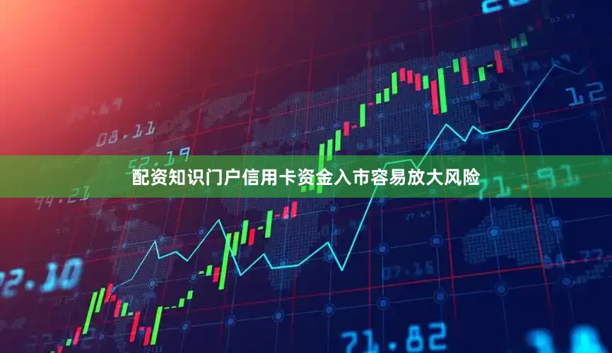 配资知识门户信用卡资金入市容易放大风险