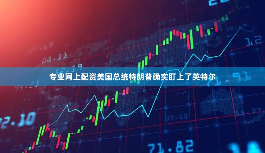 专业网上配资美国总统特朗普确实盯上了英特尔