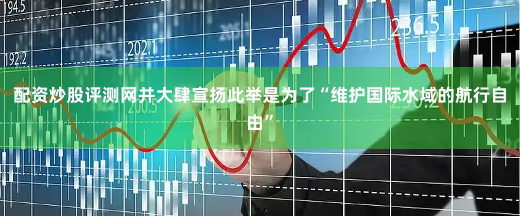 配资炒股评测网并大肆宣扬此举是为了“维护国际水域的航行自由”