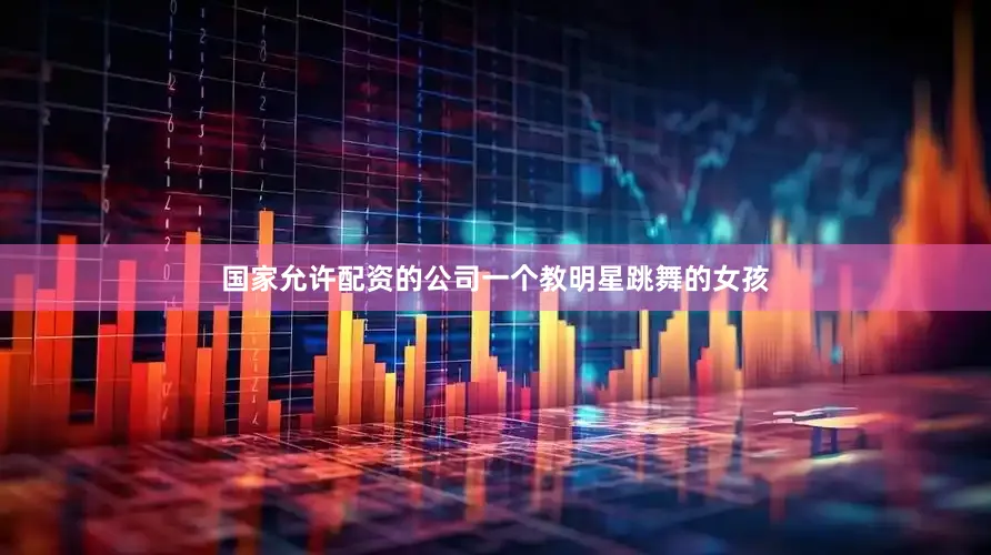 国家允许配资的公司一个教明星跳舞的女孩