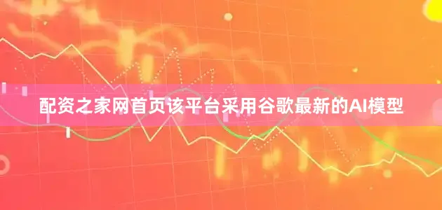 配资之家网首页该平台采用谷歌最新的AI模型