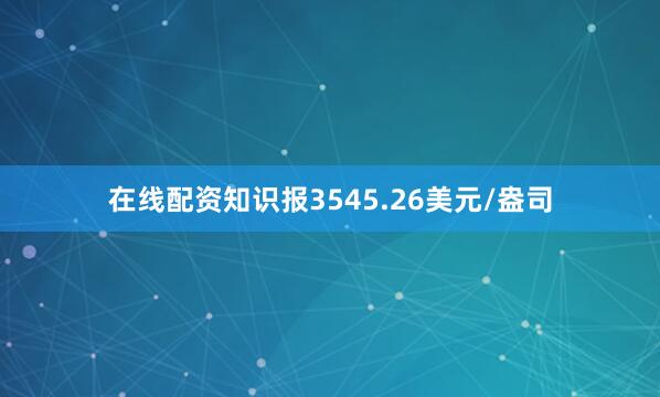在线配资知识报3545.26美元/盎司