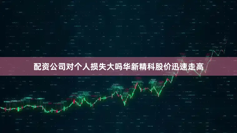 配资公司对个人损失大吗华新精科股价迅速走高