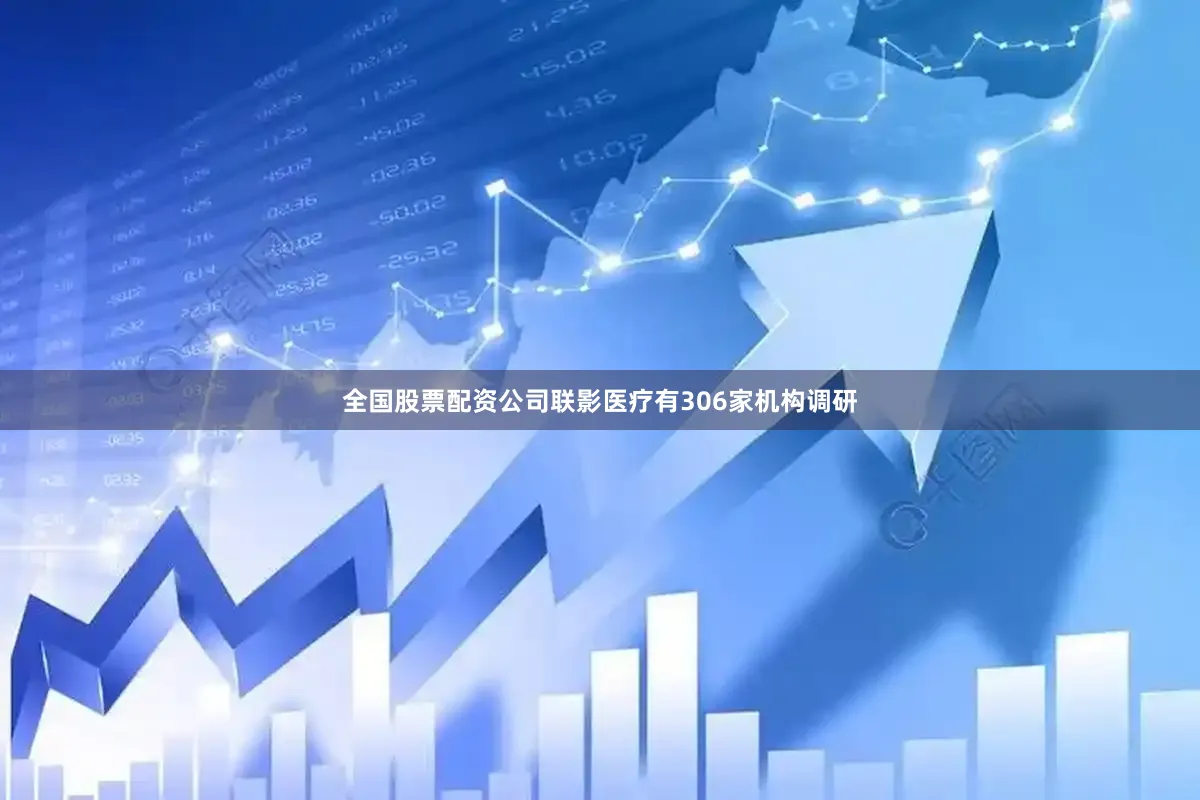 全国股票配资公司联影医疗有306家机构调研