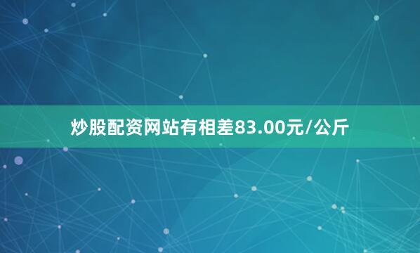 炒股配资网站有相差83.00元/公斤